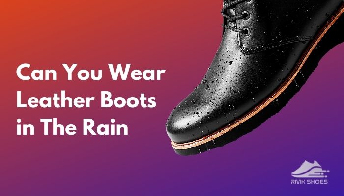 Can You Wear Leather Boots In The Rain? | A Detailed Overview