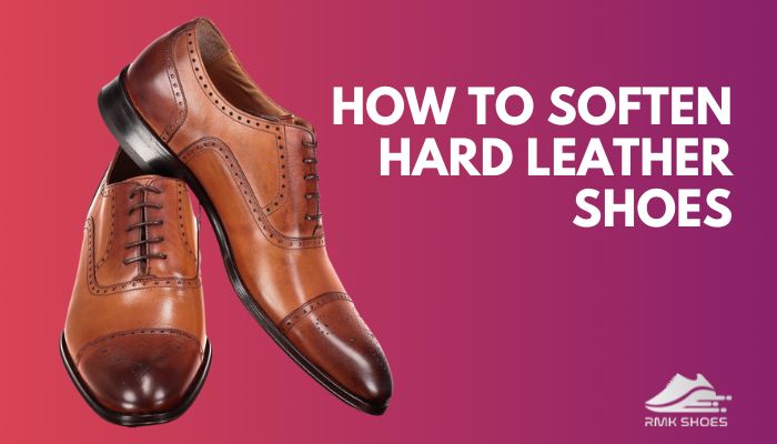 How to Soften Hard Leather Shoes? [7 Effective Methods]