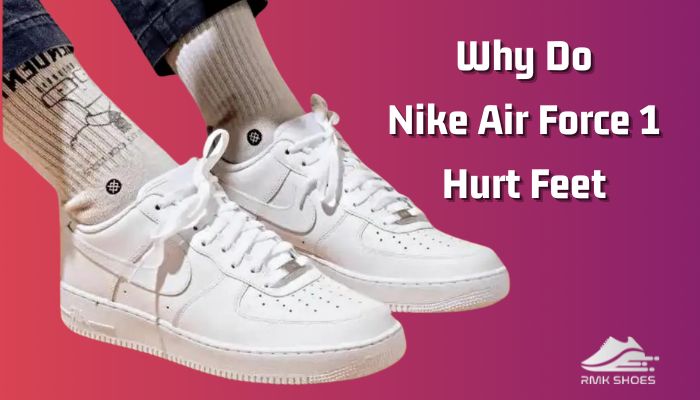 Why Do Nike Air Force 1 Hurt Feet Causes and Solutions